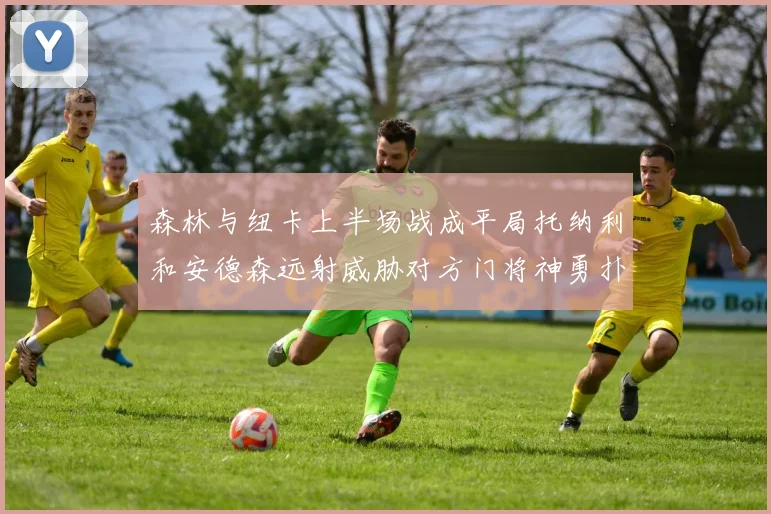 森林与纽卡上半场战成平局托纳利和安德森远射威胁对方门将神勇扑救