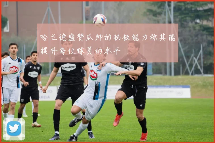 哈兰德盛赞瓜帅的执教能力称其能提升每位球员的水平