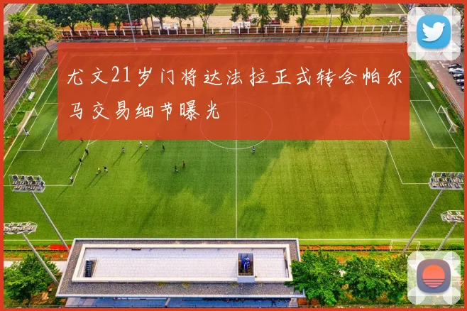 尤文21岁门将达法拉正式转会帕尔马交易细节曝光