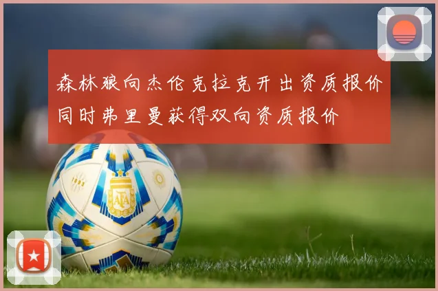 森林狼向杰伦克拉克开出资质报价同时弗里曼获得双向资质报价