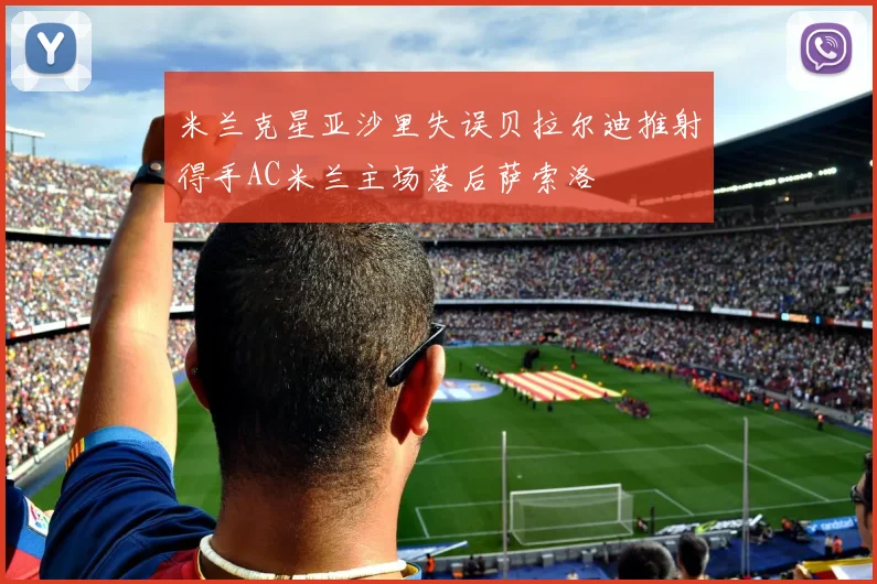 米兰克星亚沙里失误贝拉尔迪推射得手AC米兰主场落后萨索洛