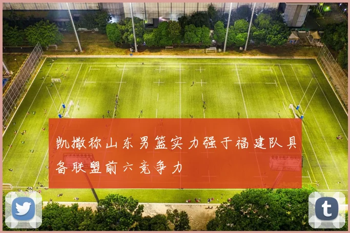 凯撒称山东男篮实力强于福建队具备联盟前六竞争力