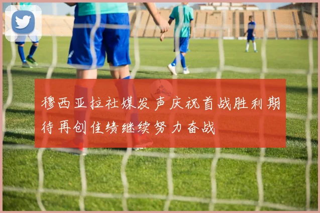 穆西亚拉社媒发声庆祝首战胜利期待再创佳绩继续努力奋战