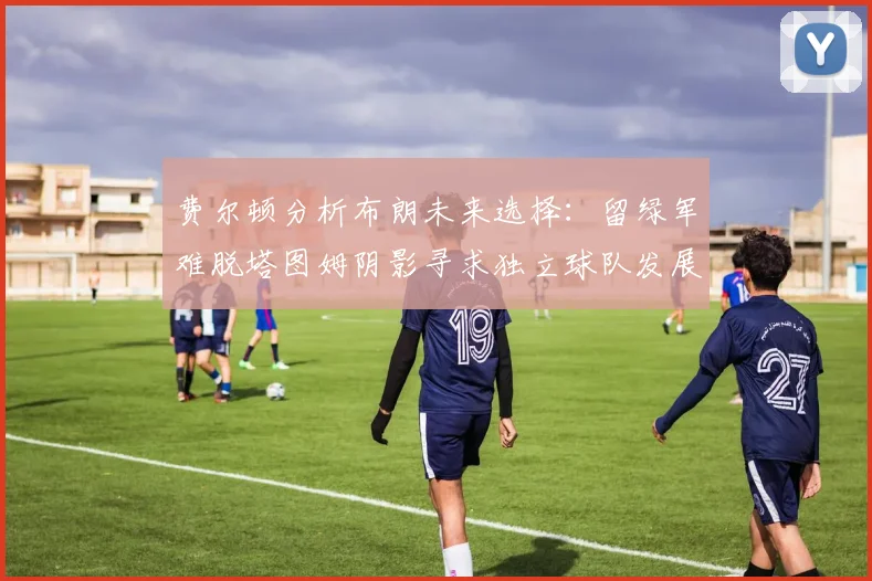 费尔顿分析布朗未来选择：留绿军难脱塔图姆阴影寻求独立球队发展