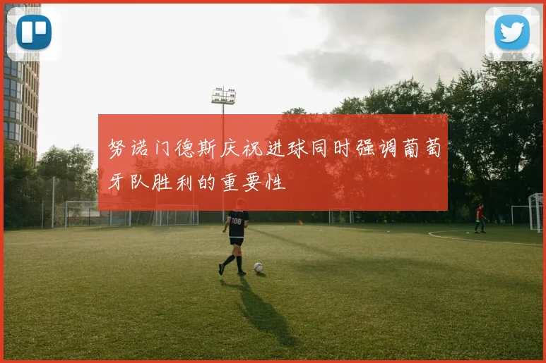 努诺门德斯庆祝进球同时强调葡萄牙队胜利的重要性