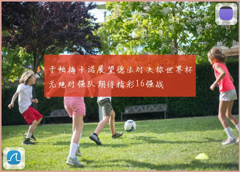于帕梅卡诺展望德法对决称世界杯无绝对强队期待精彩16强战