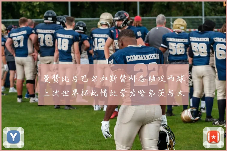 曼赞比与巴尔加斯替补各助攻两球上次世界杯此情此景为哈弗茨与大菲尔