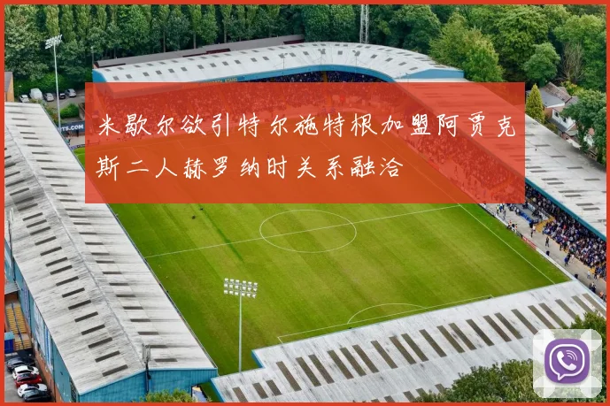 米歇尔欲引特尔施特根加盟阿贾克斯二人赫罗纳时关系融洽
