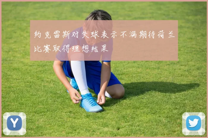 约克雷斯对失球表示不满期待荷兰比赛取得理想结果