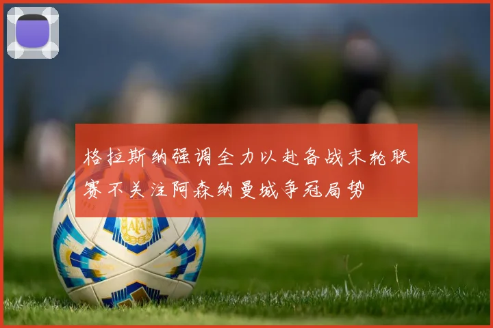 格拉斯纳强调全力以赴备战末轮联赛不关注阿森纳曼城争冠局势