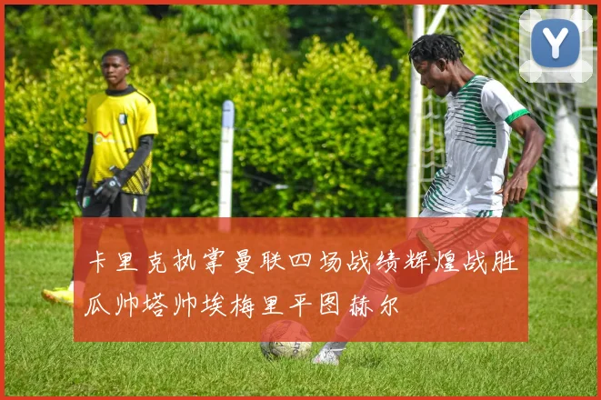 卡里克执掌曼联四场战绩辉煌战胜瓜帅塔帅埃梅里平图赫尔