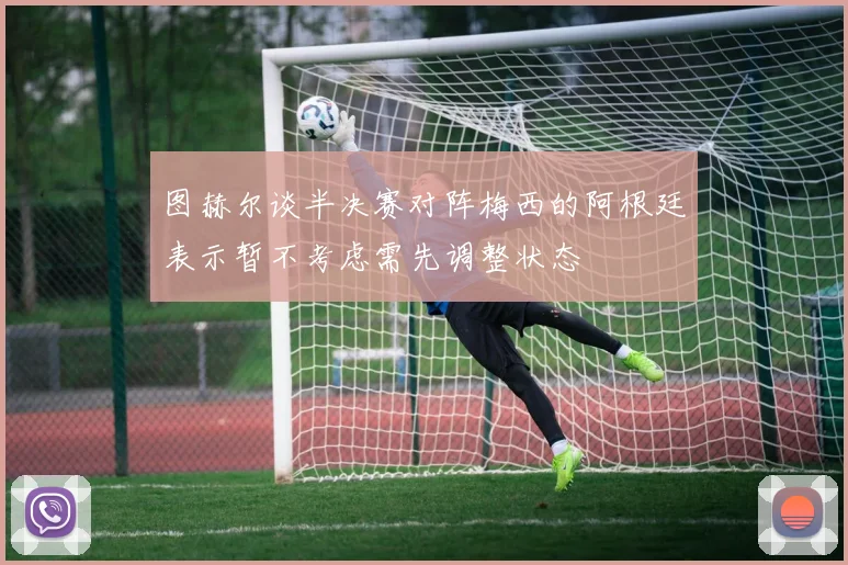 图赫尔谈半决赛对阵梅西的阿根廷表示暂不考虑需先调整状态