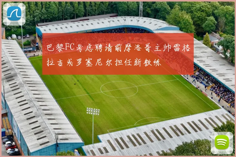 巴黎FC考虑聘请前摩洛哥主帅雷格拉吉或罗塞尼尔担任新教练