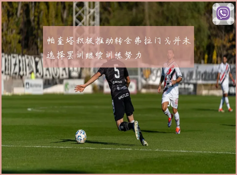帕奎塔积极推动转会弗拉门戈并未选择罢训继续训练努力