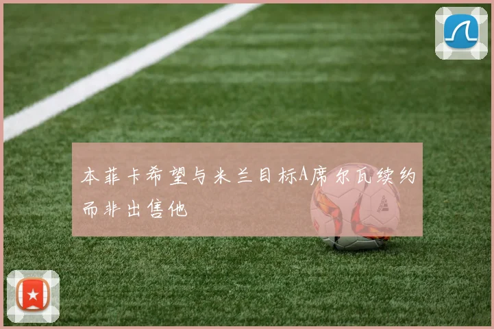 本菲卡希望与米兰目标A席尔瓦续约而非出售他