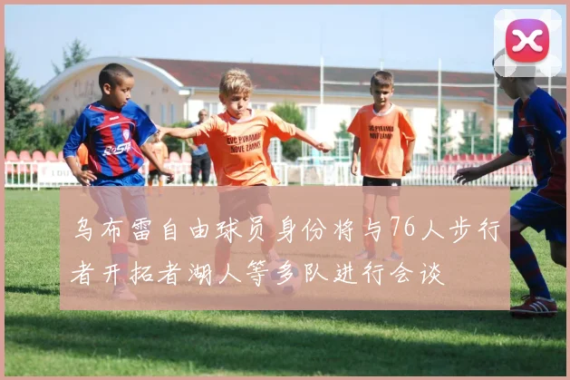 乌布雷自由球员身份将与76人步行者开拓者湖人等多队进行会谈