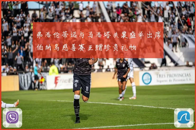 弗洛伦蒂诺与马洛塔共襄盛举出席伯纳乌慈善赛互赠珍贵礼物