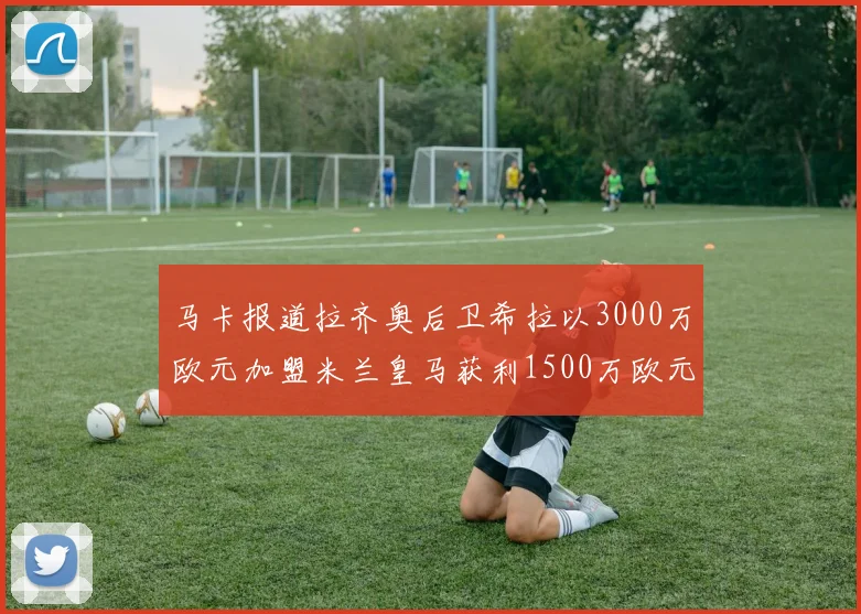 马卡报道拉齐奥后卫希拉以3000万欧元加盟米兰皇马获利1500万欧元