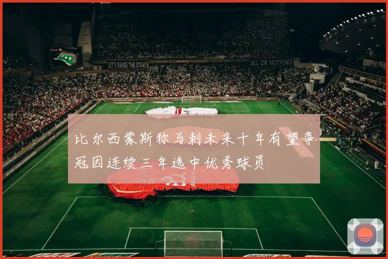 比尔西蒙斯称马刺未来十年有望争冠因连续三年选中优秀球员