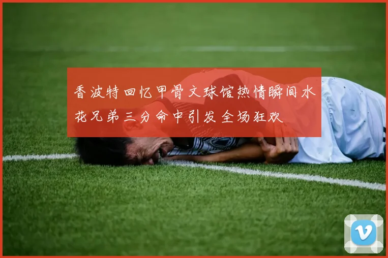 香波特回忆甲骨文球馆热情瞬间水花兄弟三分命中引发全场狂欢